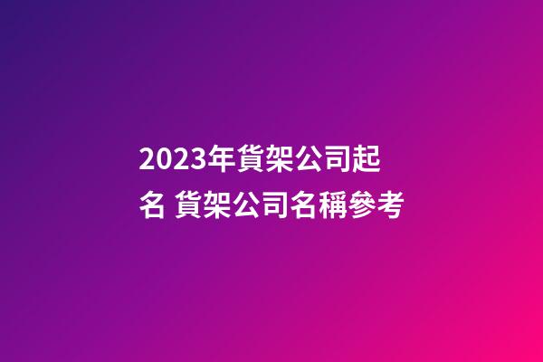 2023年貨架公司起名 貨架公司名稱參考-第1張-公司起名-玄機派